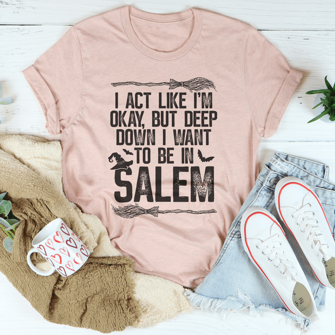 I Act Like I'm Okay But Deep Down I Want To Be In Salem T-Shirt