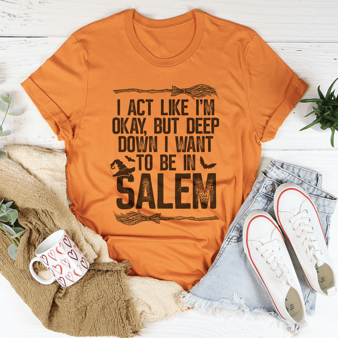 I Act Like I'm Okay But Deep Down I Want To Be In Salem T-Shirt