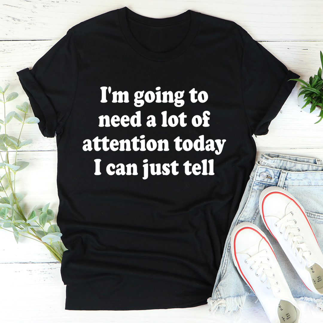 I'm Going To Need A Lot Of Attention Today T-Shirt