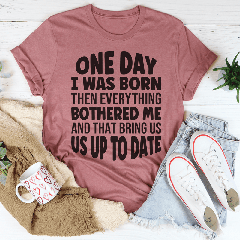 One Day I Was Born Then Everything Bothered Me T-Shirt