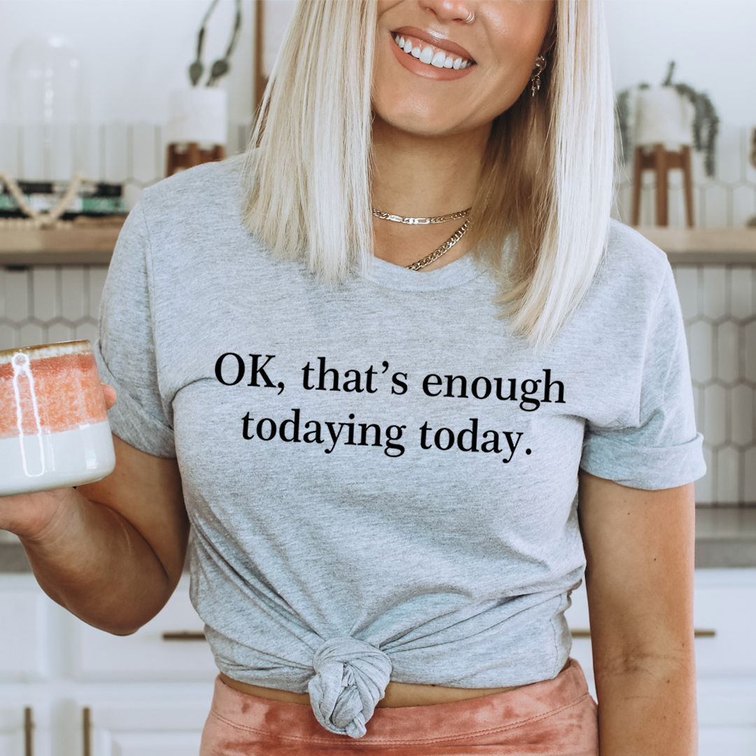 OK That's Enough Todaying Today T-Shirt