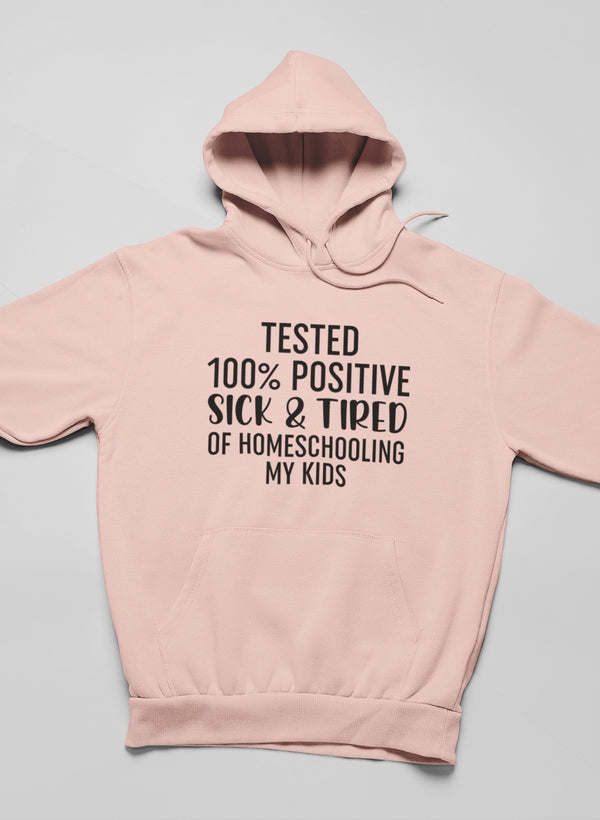 Tested 100% Positive Sick & Tired Of Homeschooling My Kids Hoodie