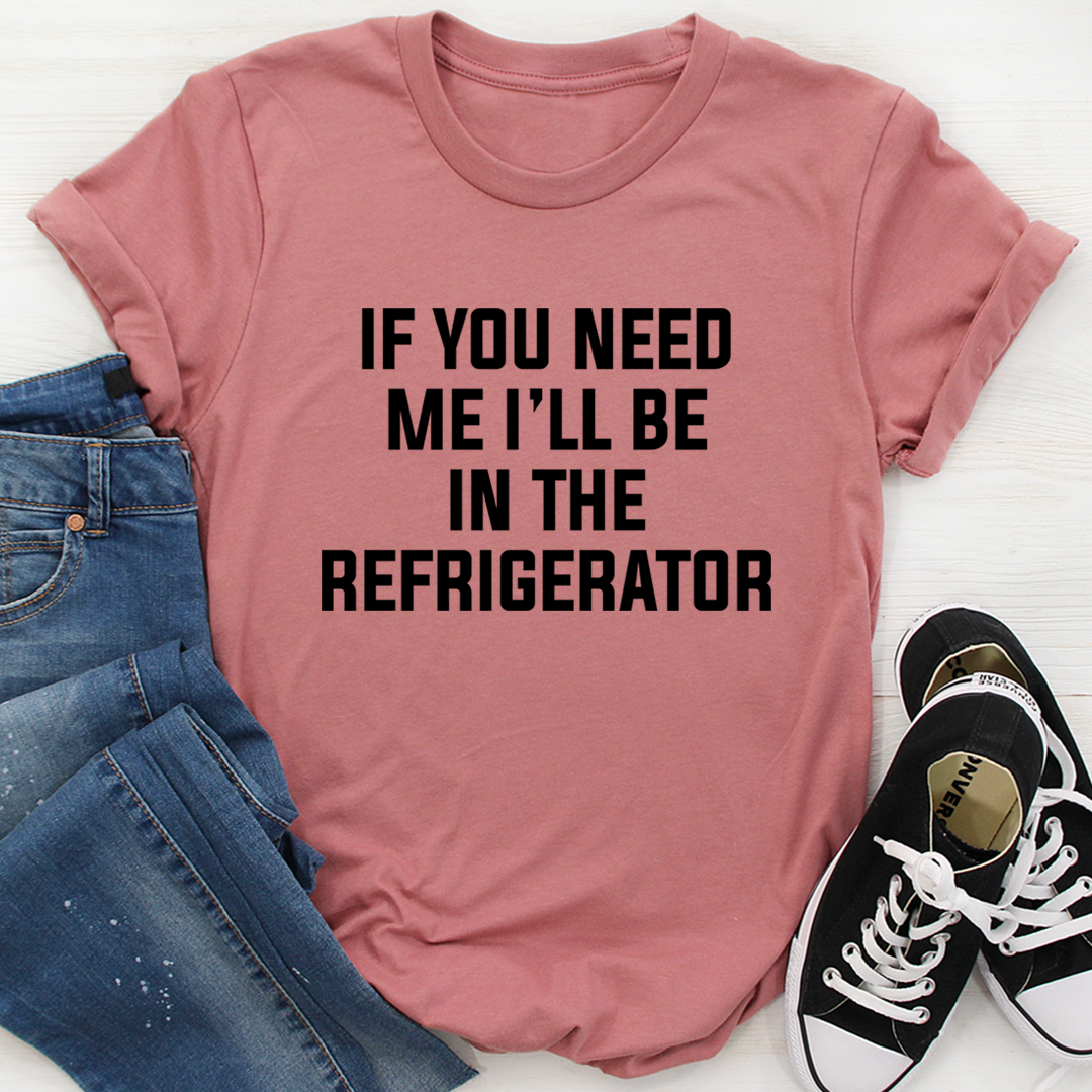 If You Need Me I'll Be In The Refrigerator T-Shirt