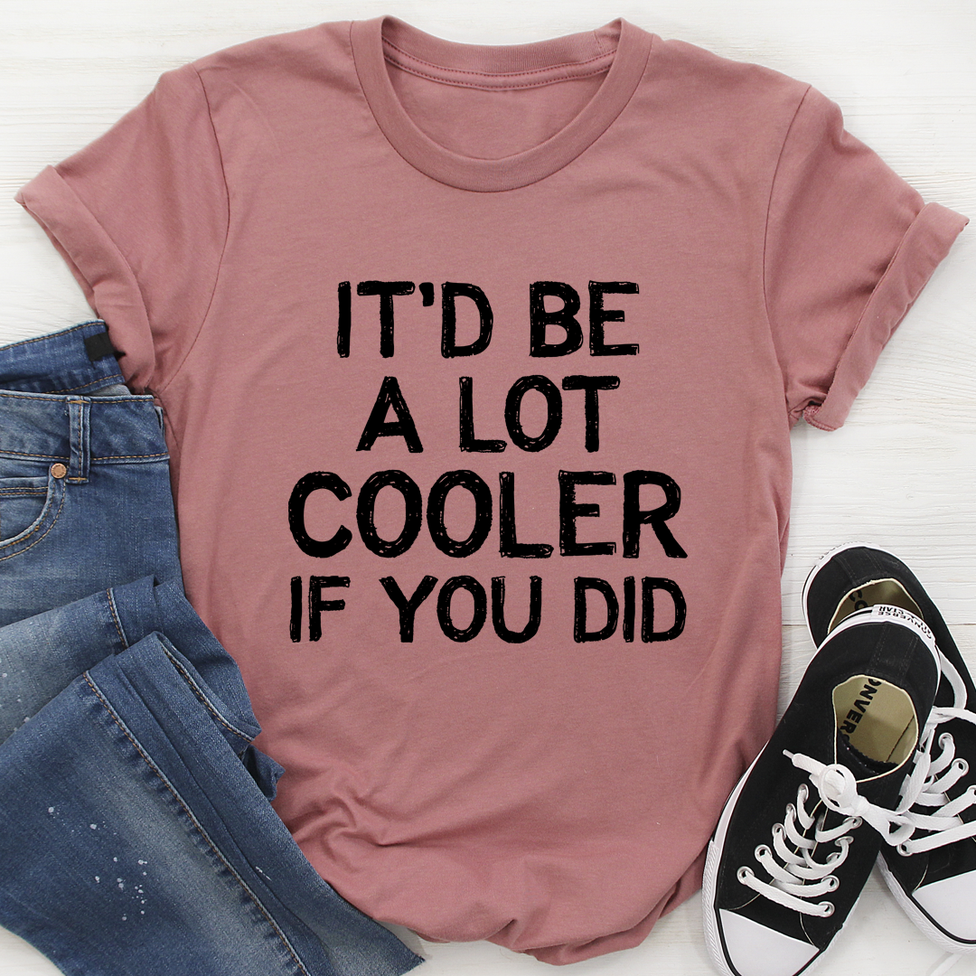 It'd Be A Lot Cooler If You Did T-Shirt