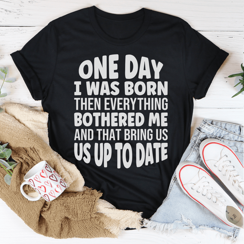 One Day I Was Born Then Everything Bothered Me T-Shirt