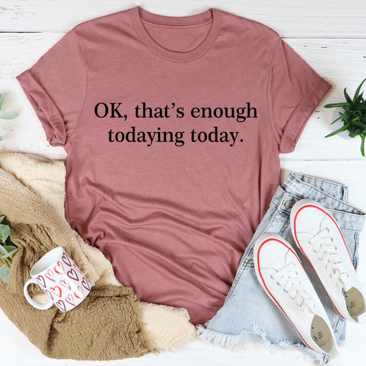 OK That's Enough Todaying Today T-Shirt