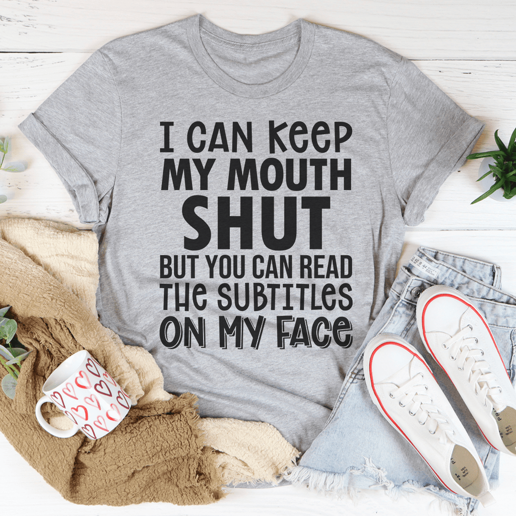 I Can Keep My Mouth Shut But You Can Read The Subtitles On My Face T-Shirt