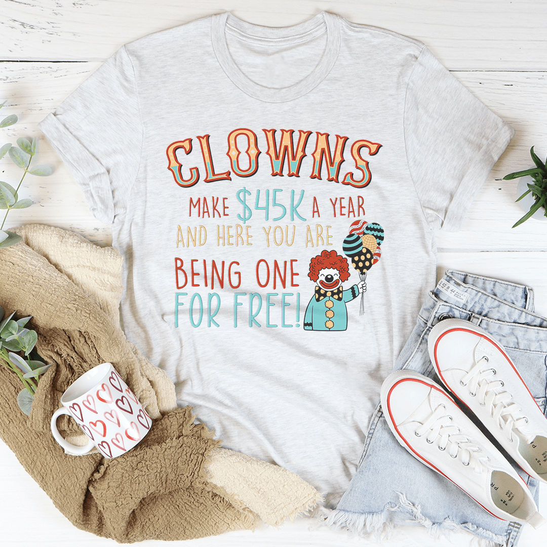 Clowns Make 45K A Year And Here You Are Being One For Free T-Shirt