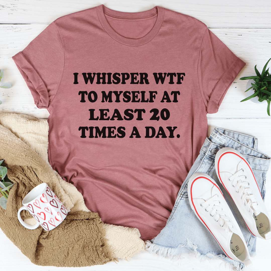 I Whisper WTF to Myself At Least 20 Times A Day T-Shirt