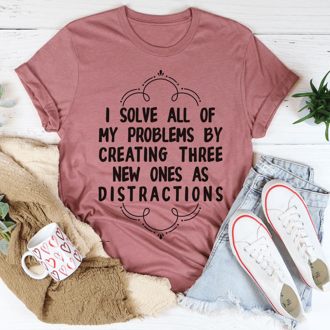 I Solve All Of My Problems By Creating Three New Ones As Distractions T-Shirt