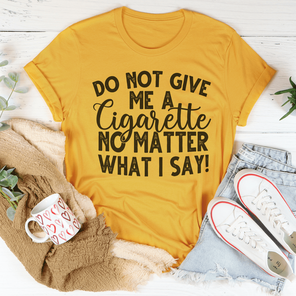 Do Not Give Me A Cigarette No Matter What I Say T-Shirt