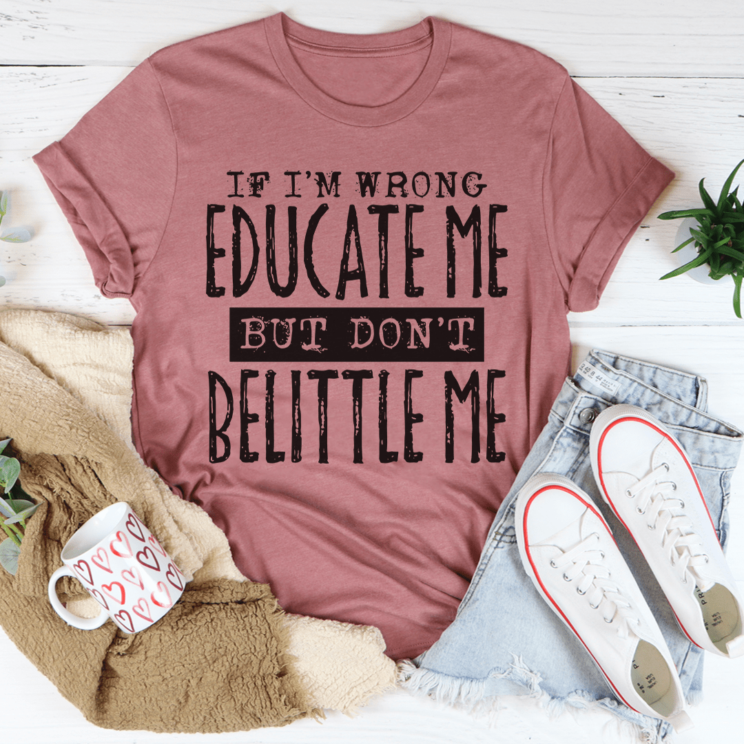 If I'm Wrong Educate Me But Don't Belittle Me T-Shirt