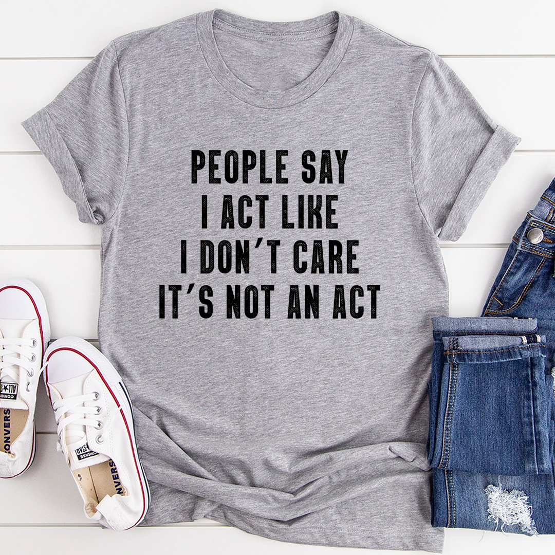 People Say I Act Like I Don't Care It's Not An Act T-Shirt