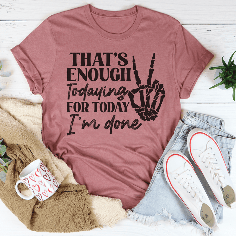 That's Enough Todaying For Today I'm Done T-Shirt