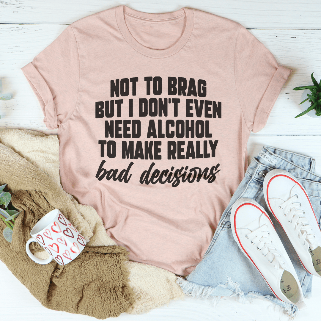 I Don't Need Alcohol To Make Bad Decisions T-Shirt