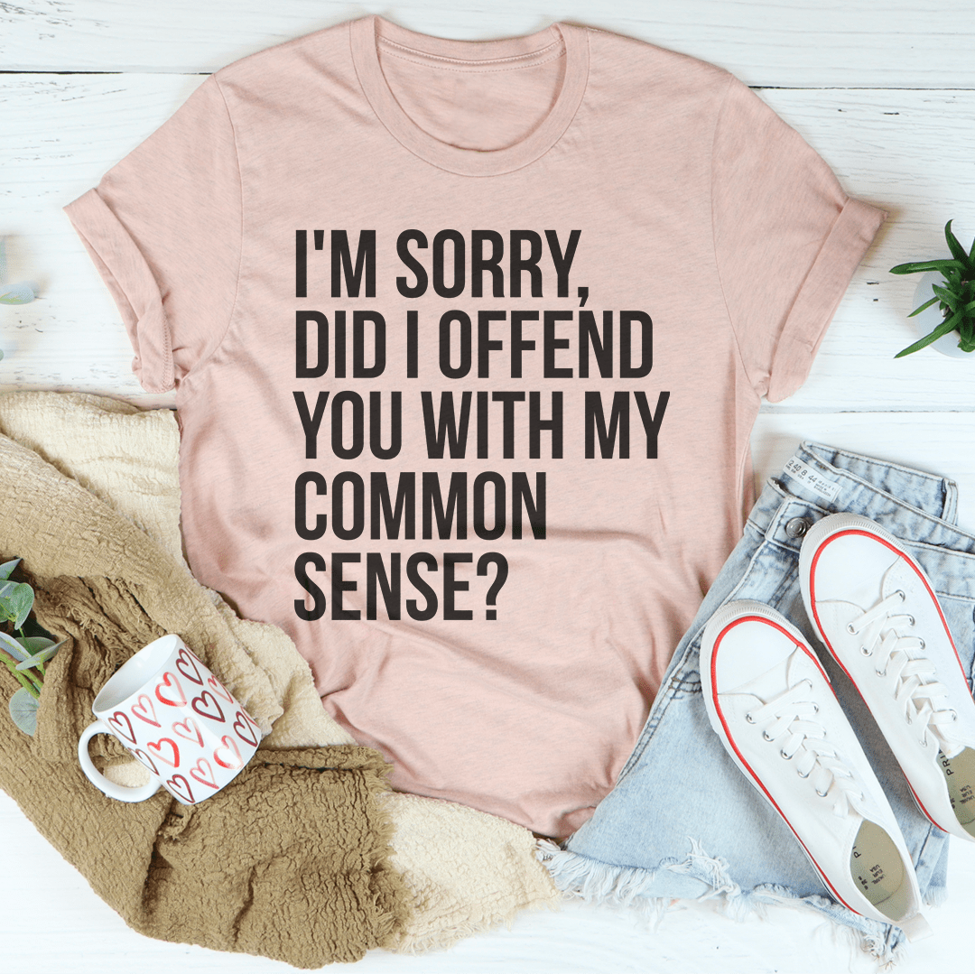 I'm Sorry Did I Offend You With My Common Sense T-Shirt