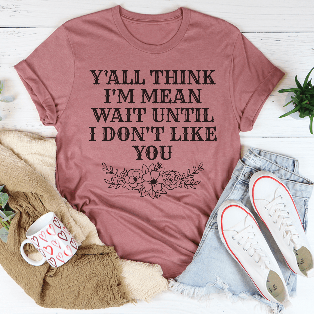 Y'All Think I'm Mean Wait Until I Don't Like You T-Shirt