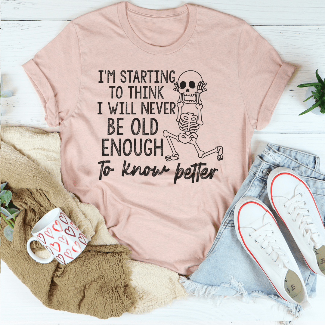 I'm Starting To Think I Will Never Be Old Enough To Know Better T-Shirt