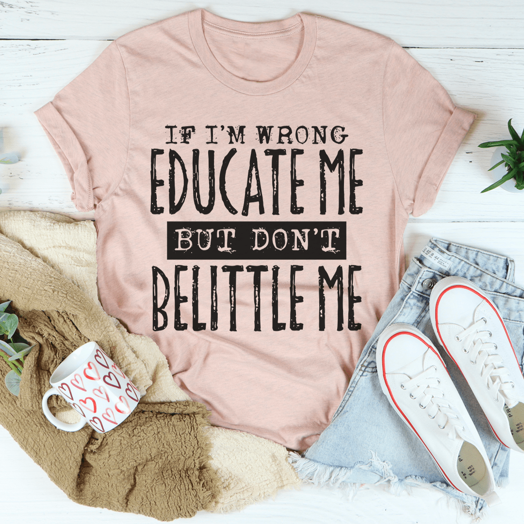 If I'm Wrong Educate Me But Don't Belittle Me T-Shirt