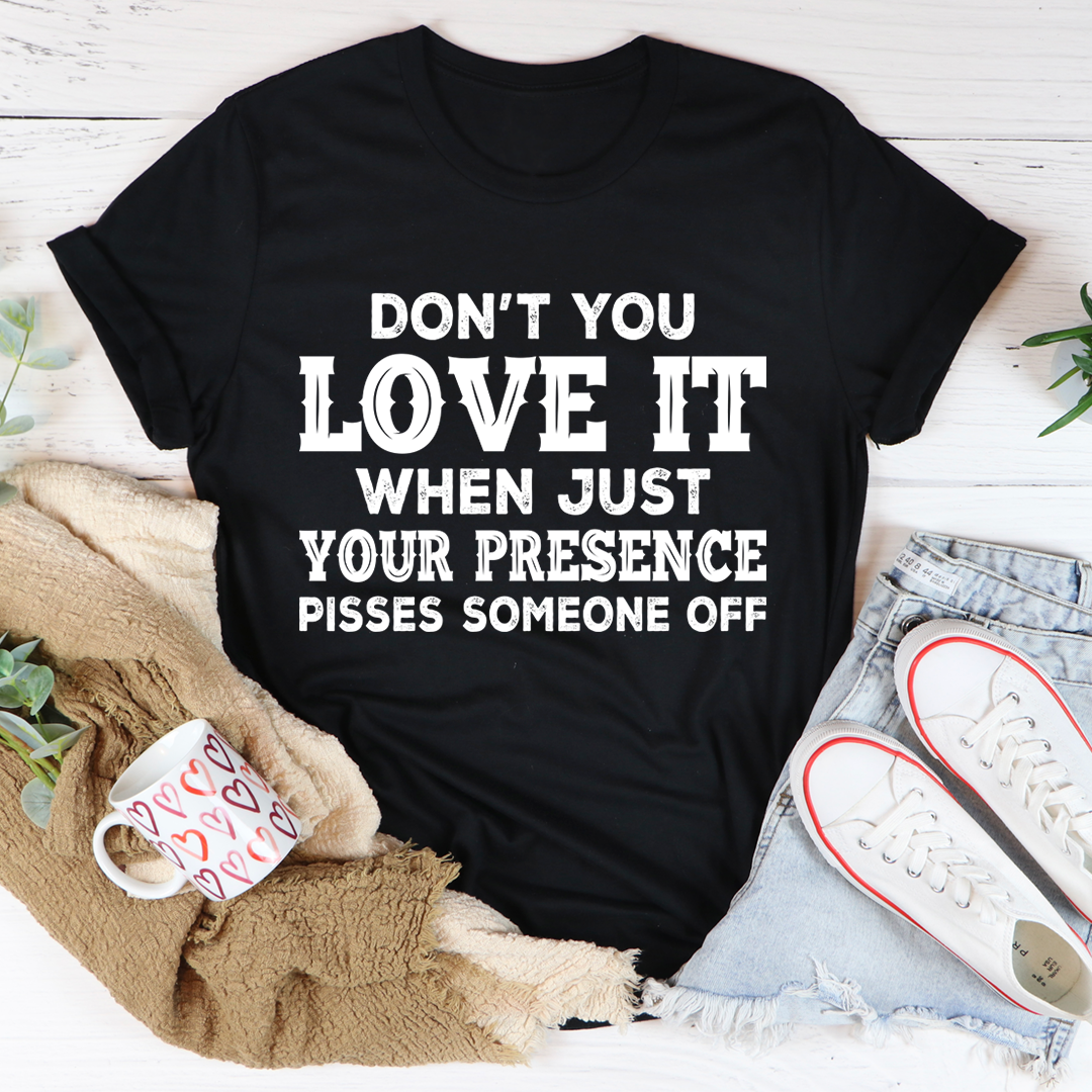 Don't You Love It When Just Your Presence Pisses Someone Off T-Shirt