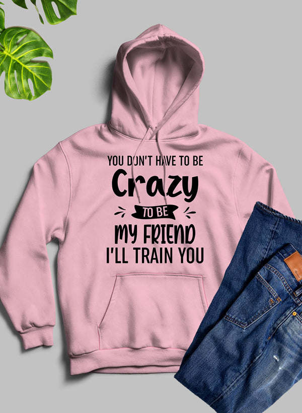 You Dont Have To Be Crazy To Be My Friend Ill Train You Hoodie