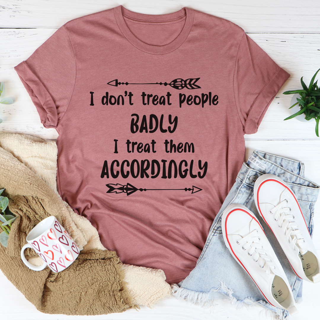 I Don't Treat People Badly I Treat Them Accordingly T-Shirt