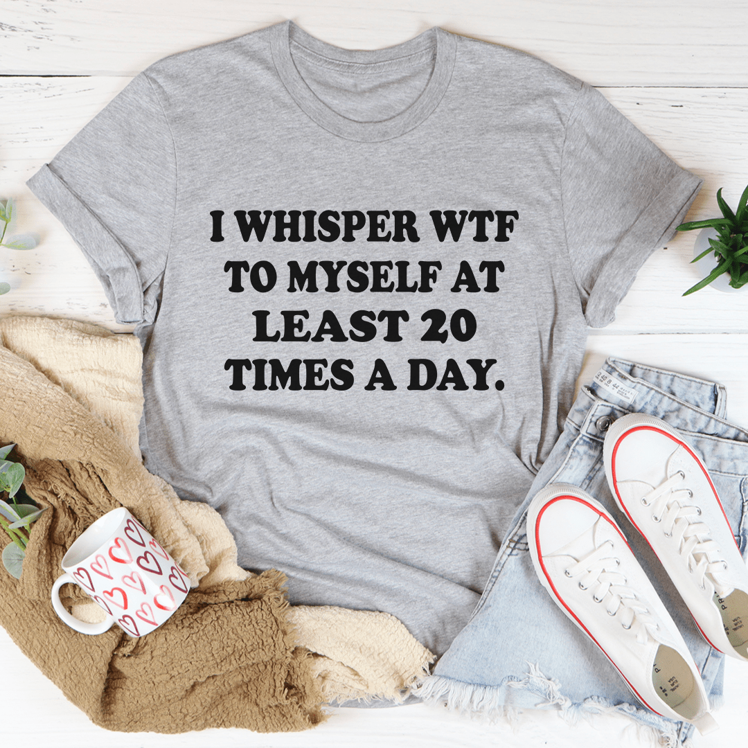 I Whisper WTF to Myself At Least 20 Times A Day T-Shirt