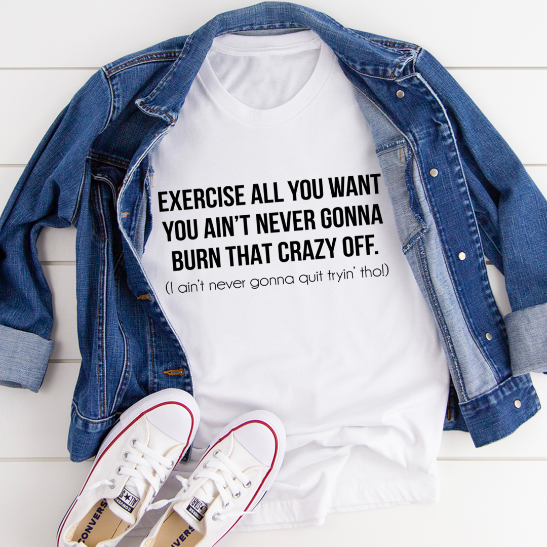 Exercise All You Want You Ain't Never Gonna Burn That Crazy Off T-Shirt