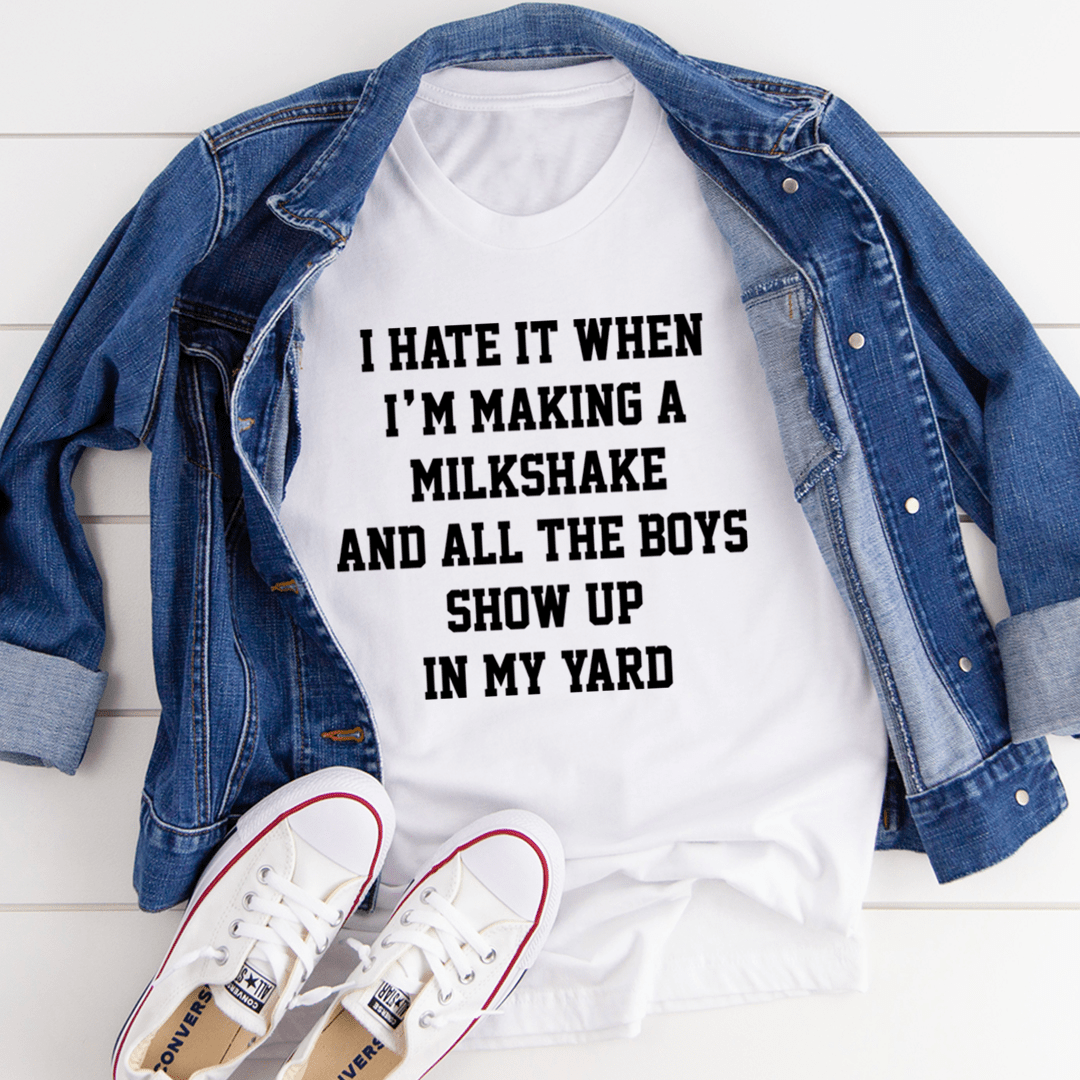 I Hate It When I'm Making A Milkshake And All The Boys Show Up In My Yard T-Shirt