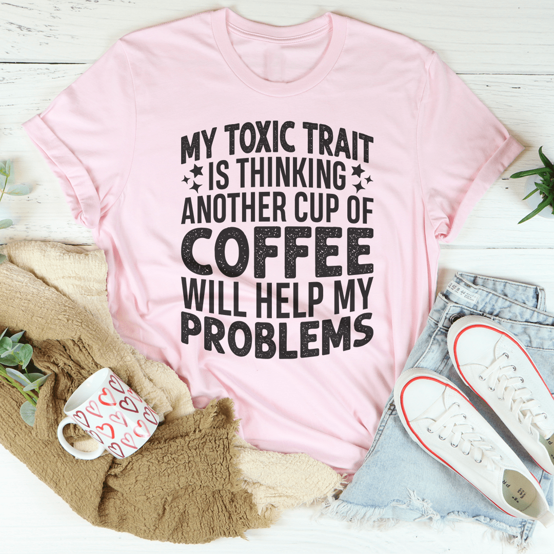 My Toxic Trait Is Thinking Another Cup Of Coffee Will Help My Problems T-Shirt