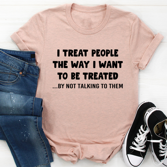 I Treat People The Way I Want To Be Treated T-Shirt