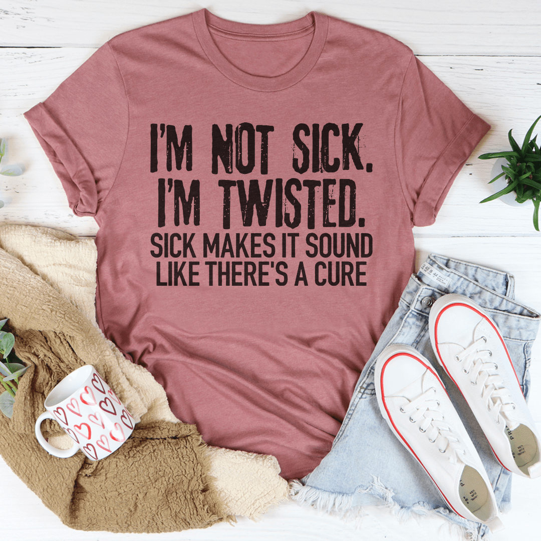 I'm Not Sick I'm Twisted Sick Makes It Sound Like There's A Cure T-Shirt