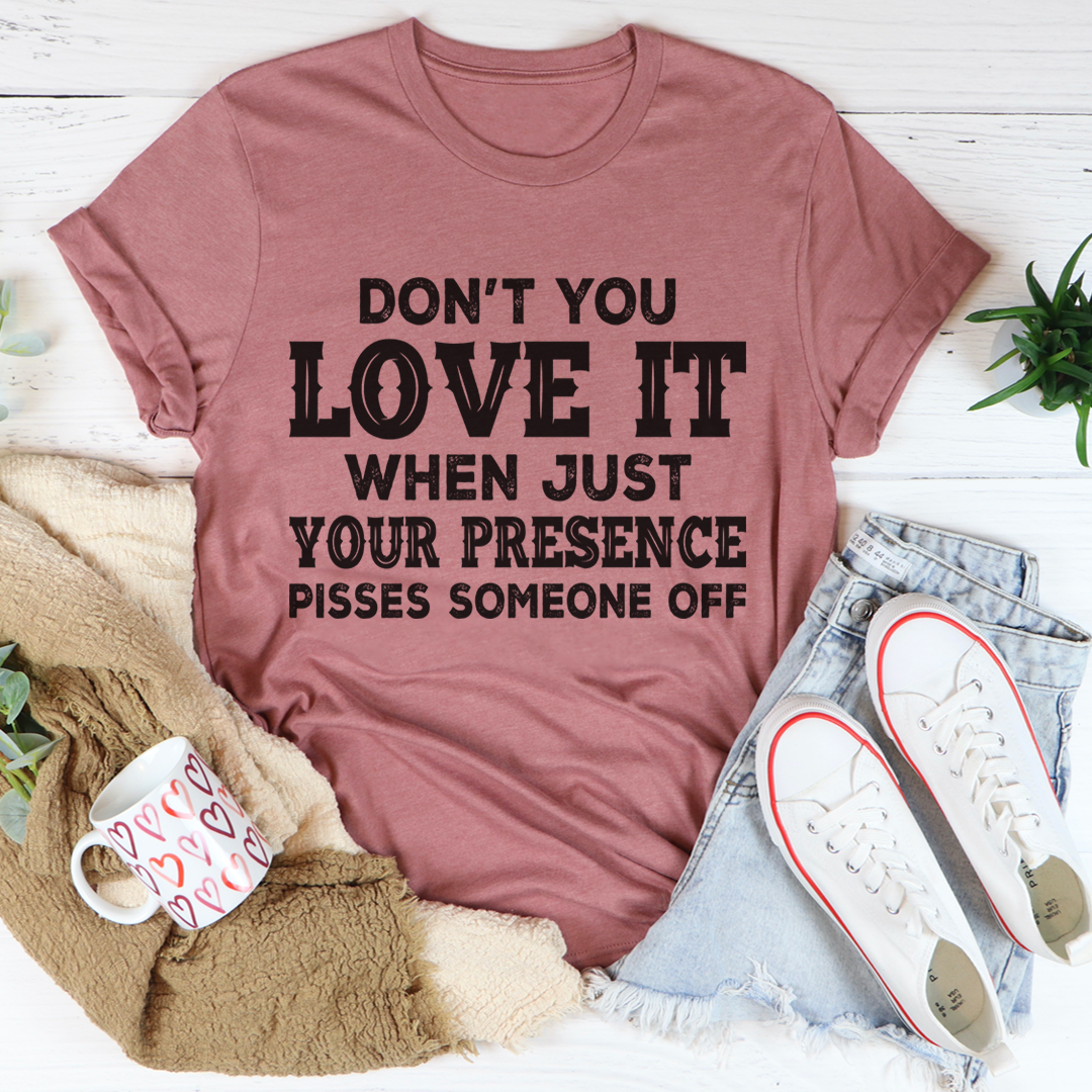 Don't You Love It When Just Your Presence Pisses Someone Off T-Shirt