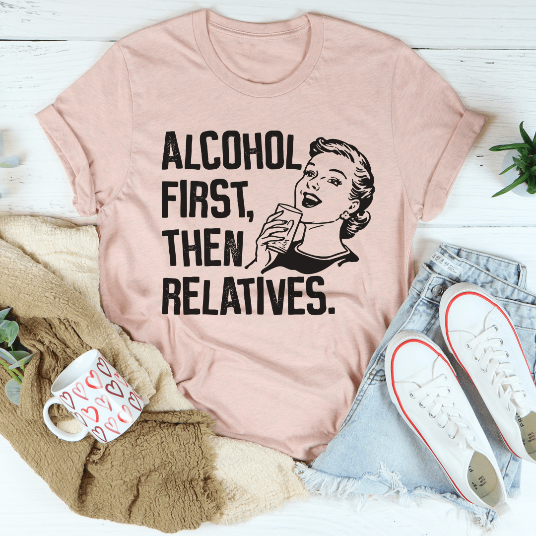 Alcohol First Then Relatives T-Shirt