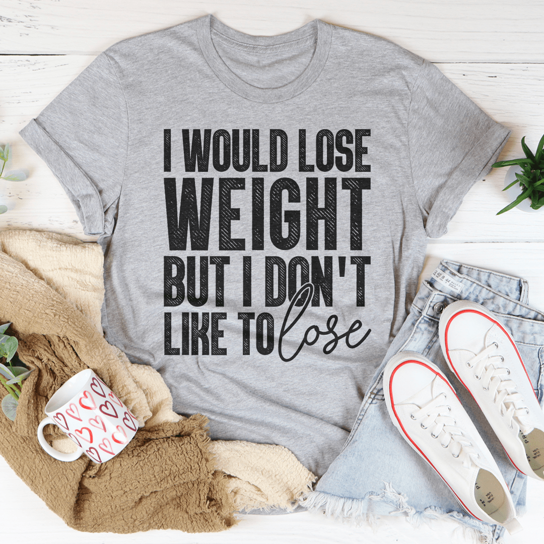 I Would Lose Weight But I Don't Like To Lose T-Shirt