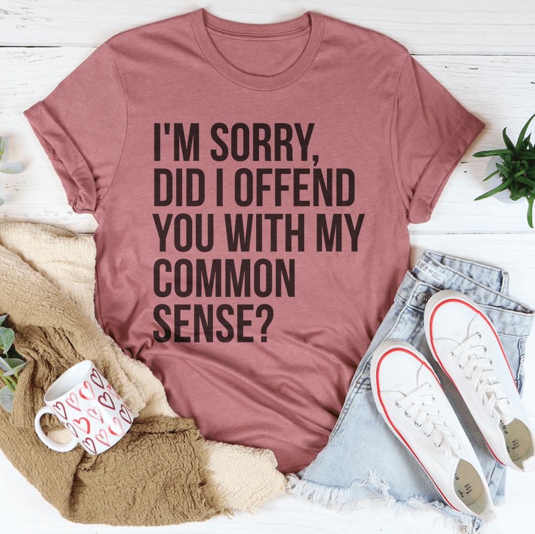 I'm Sorry Did I Offend You With My Common Sense T-Shirt