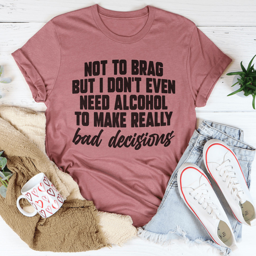 I Don't Need Alcohol To Make Bad Decisions T-Shirt