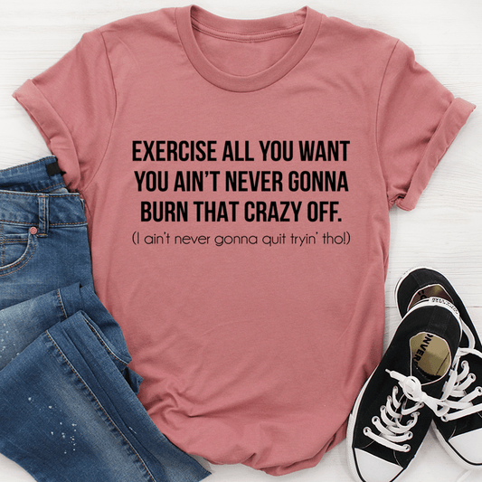 Exercise All You Want You Ain't Never Gonna Burn That Crazy Off T-Shirt