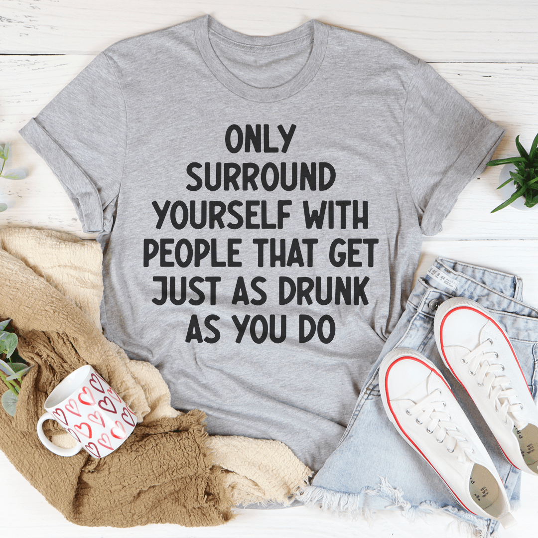 Only Surround Yourself With People That Get Just As Drunk As You Do T-Shirt