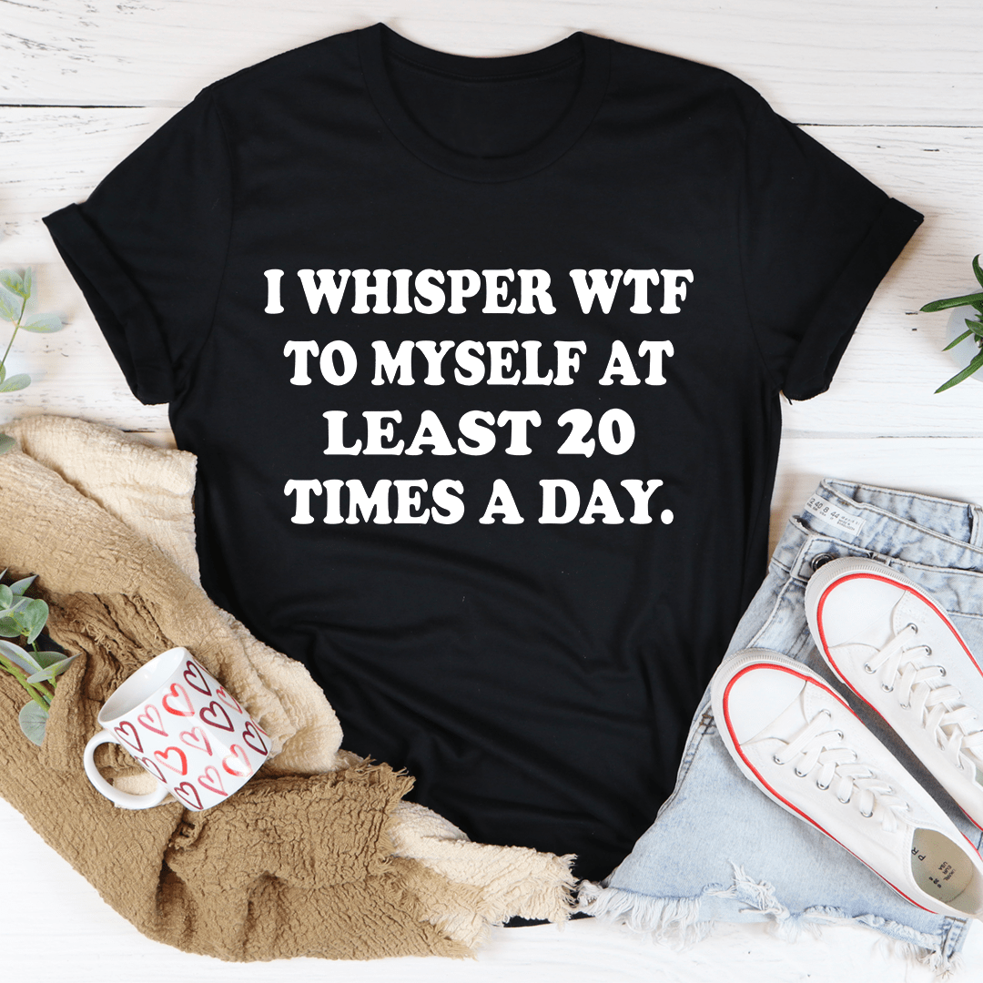 I Whisper WTF to Myself At Least 20 Times A Day T-Shirt