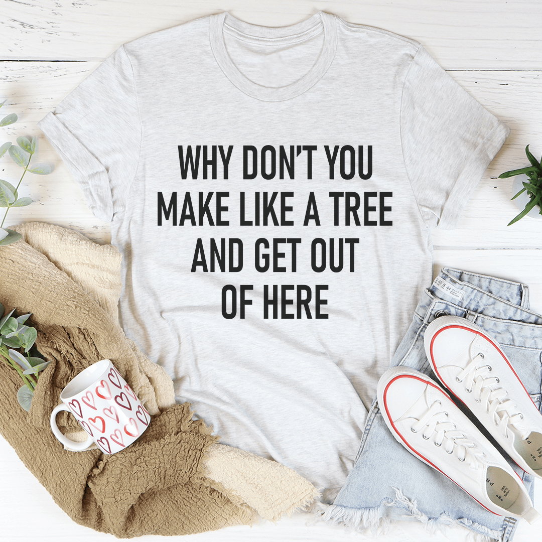 Why Don't You Make Like A Tree And Get Out Of Here T-Shirt