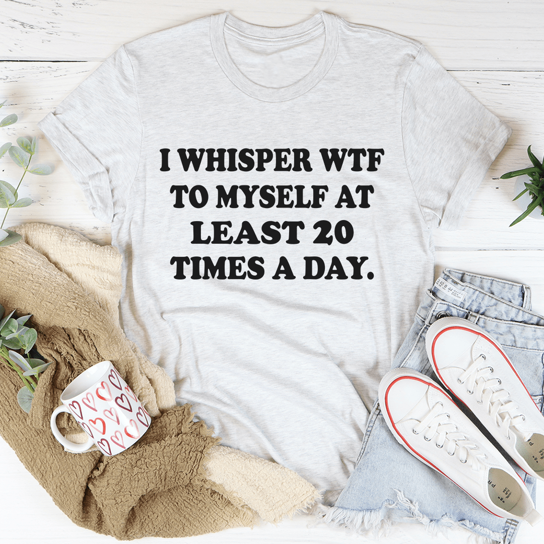 I Whisper WTF to Myself At Least 20 Times A Day T-Shirt