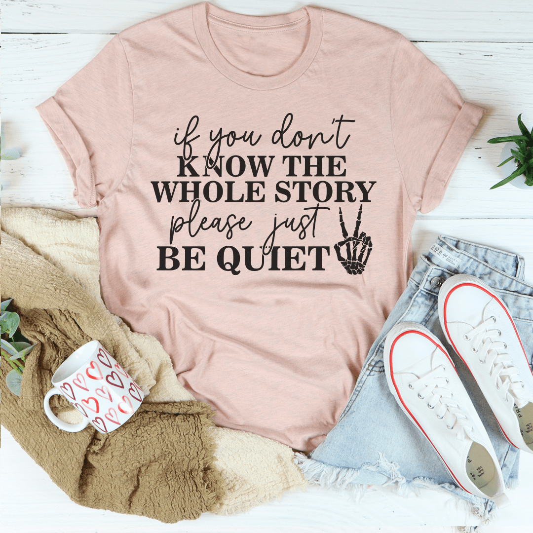 If You Don't Know The Whole Story Please Just Be Quiet T-Shirt