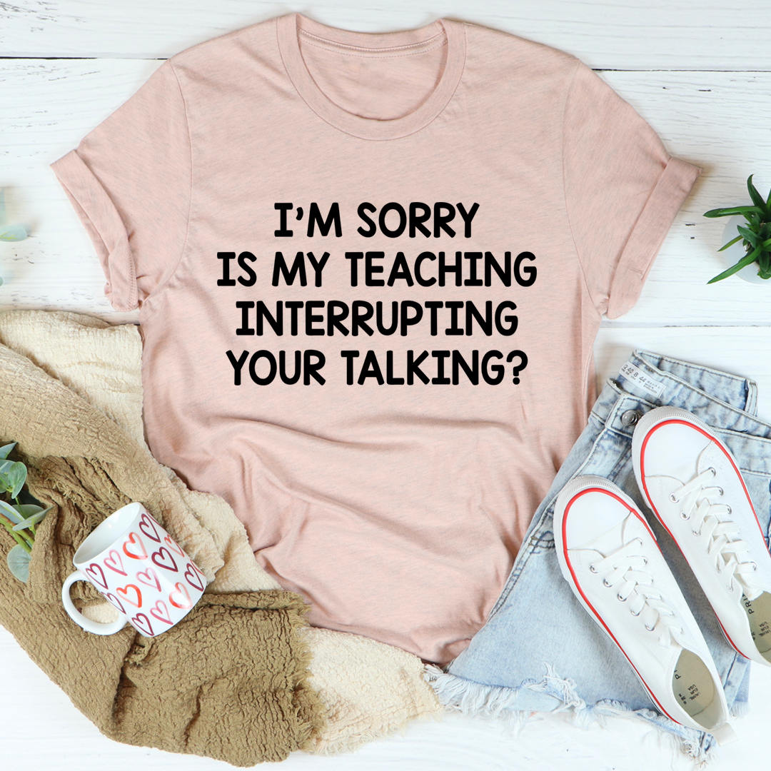 I'm Sorry Is My Teaching Interrupting Your Talking T-Shirt