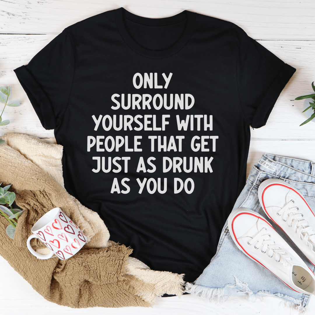 Only Surround Yourself With People That Get Just As Drunk As You Do T-Shirt