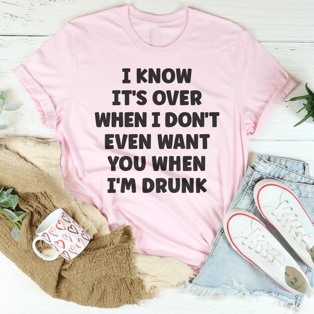 I Know It's Over When I Don't Even Want You When I'm Drunk T-Shirt