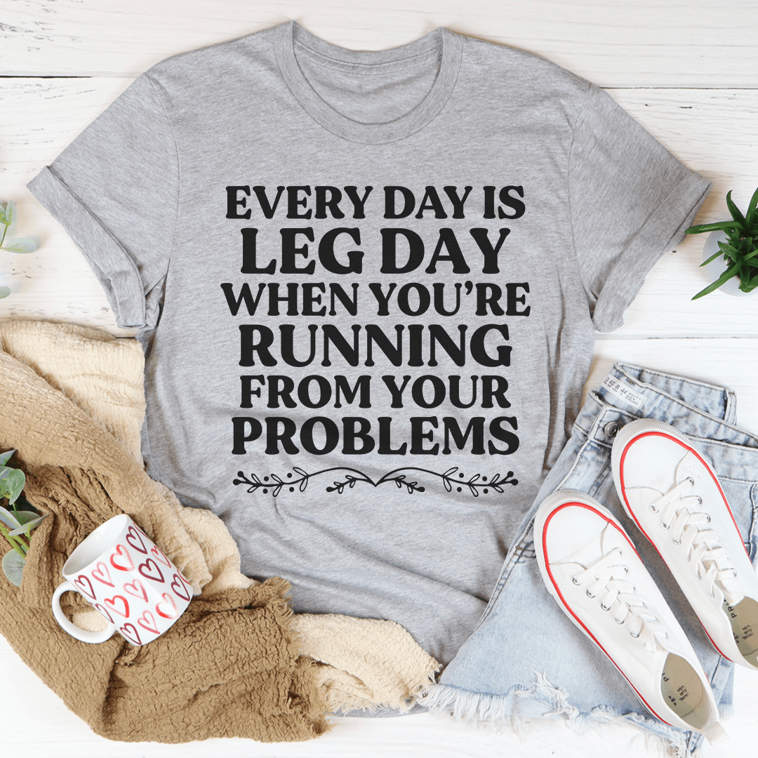 Every Day Is Leg Day When You're Running Away From Your Problems T-Shirt