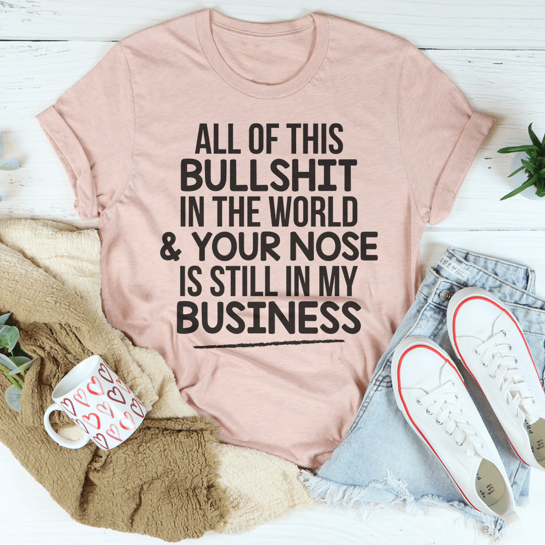 All Of This B.S In The World & Your Nose Is Still In My Business T-Shirt