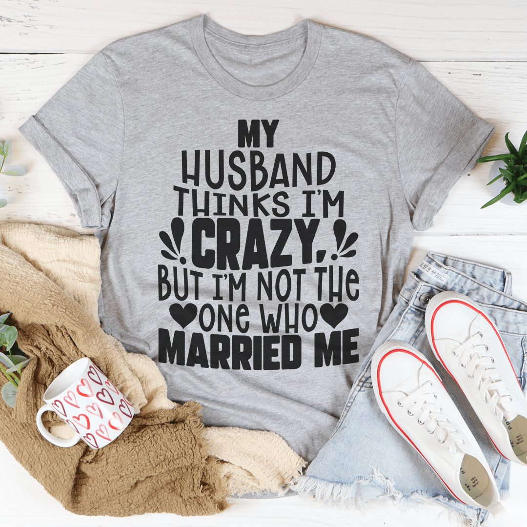 My Husband Thinks I'm Crazy T-Shirt