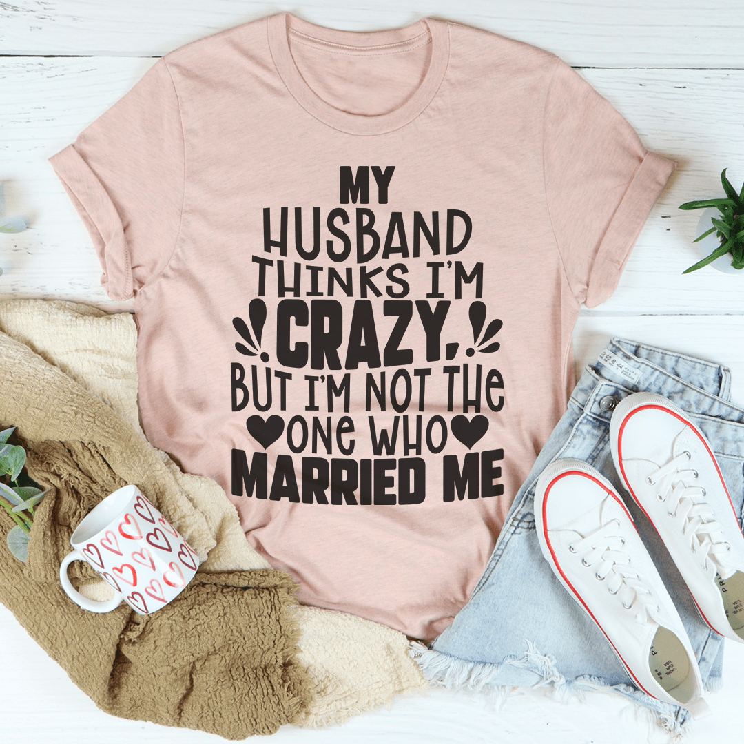 My Husband Thinks I'm Crazy T-Shirt